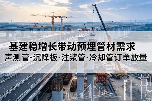 河口基建稳增长带动预埋监测管材需求，声测管、沉降板、注浆管订单持续放量